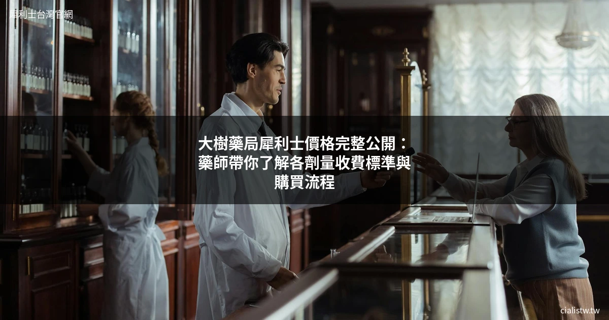 大樹藥局犀利士價格完整公開:藥師帶你了解各劑量收費標準與購買流程 1 大樹藥局 犀利士 價格 犀利士 大樹藥局 Cialis